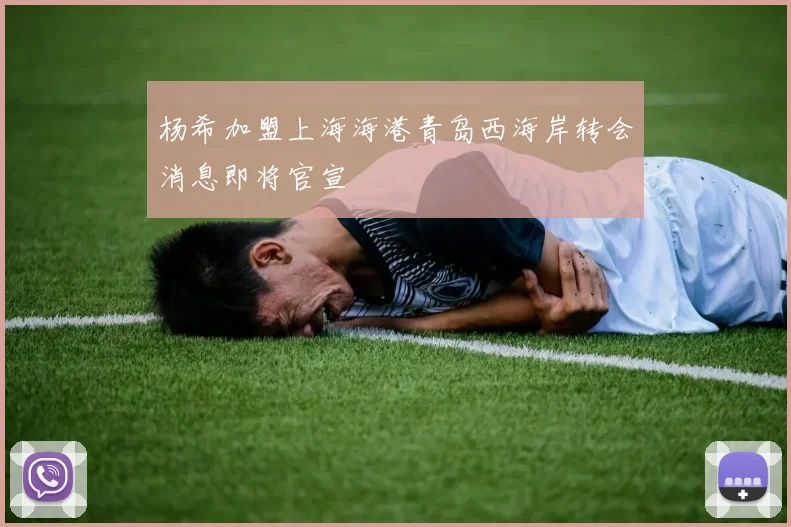 杨希加盟上海海港青岛西海岸转会消息即将官宣