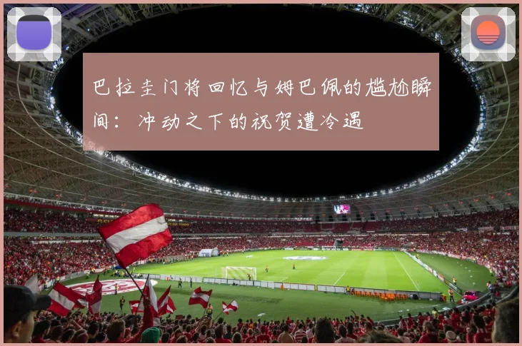 巴拉圭门将回忆与姆巴佩的尴尬瞬间：冲动之下的祝贺遭冷遇