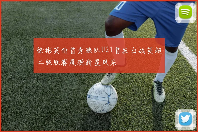 徐彬英伦首秀狼队U21首发出战英超二级联赛展现新星风采