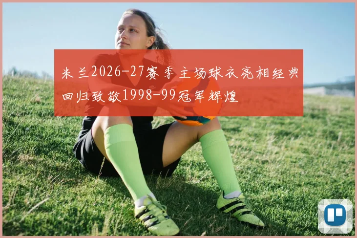 米兰2026-27赛季主场球衣亮相经典回归致敬1998-99冠军辉煌