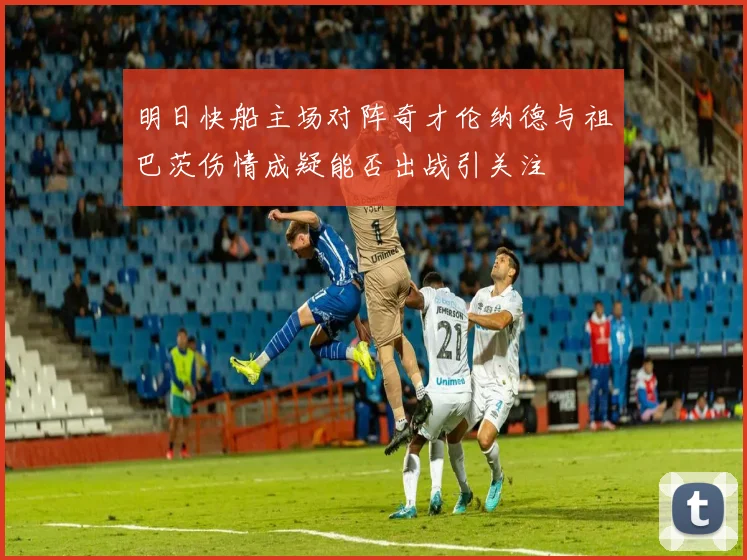 明日快船主场对阵奇才伦纳德与祖巴茨伤情成疑能否出战引关注