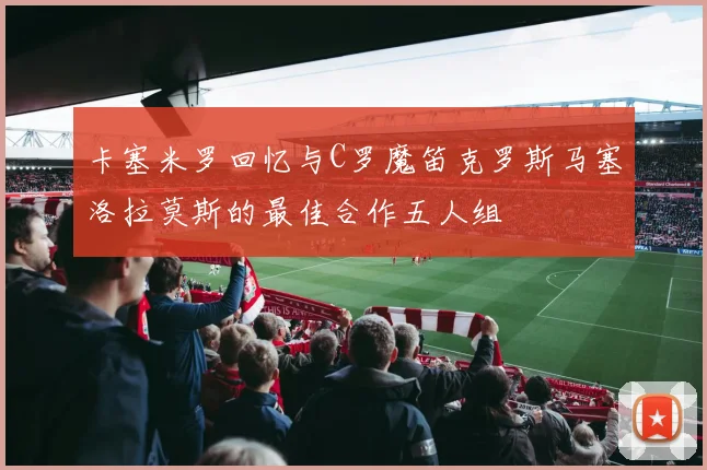 卡塞米罗回忆与C罗魔笛克罗斯马塞洛拉莫斯的最佳合作五人组