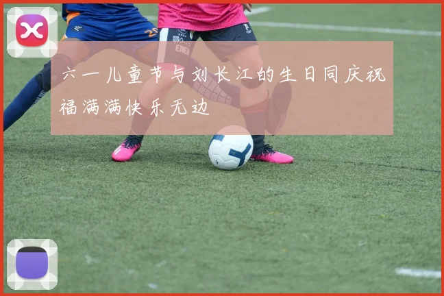 六一儿童节与刘长江的生日同庆祝福满满快乐无边