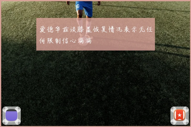 爱德华兹谈膝盖恢复情况表示无任何限制信心满满