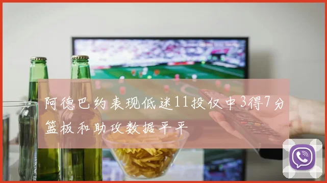 阿德巴约表现低迷11投仅中3得7分篮板和助攻数据平平