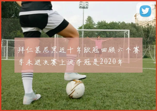 拜仁慕尼黑近十年欧冠回顾六个赛季未进决赛上次夺冠是2020年