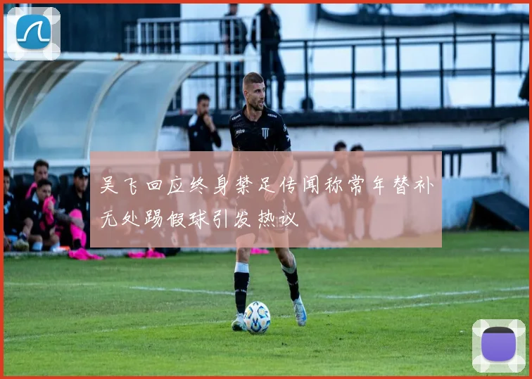 吴飞回应终身禁足传闻称常年替补无处踢假球引发热议