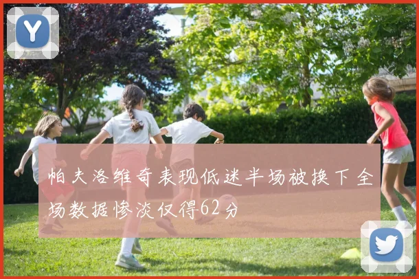 帕夫洛维奇表现低迷半场被换下全场数据惨淡仅得62分