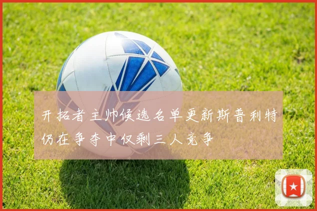 开拓者主帅候选名单更新斯普利特仍在争夺中仅剩三人竞争