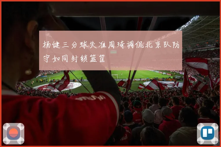 杨健三分球失准周琦调侃北京队防守如同封锁篮筐