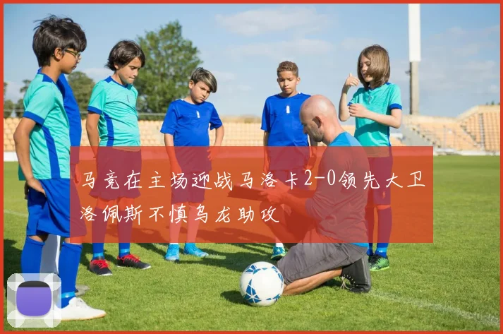 马竞在主场迎战马洛卡2-0领先大卫洛佩斯不慎乌龙助攻