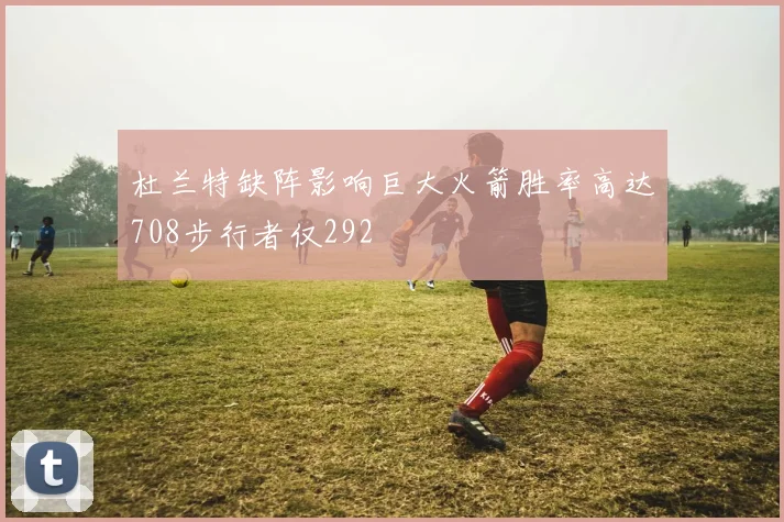 杜兰特缺阵影响巨大火箭胜率高达708步行者仅292