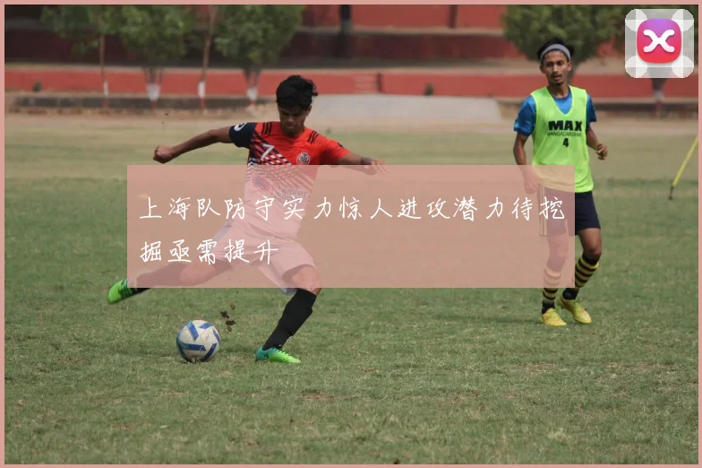 上海队防守实力惊人进攻潜力待挖掘亟需提升