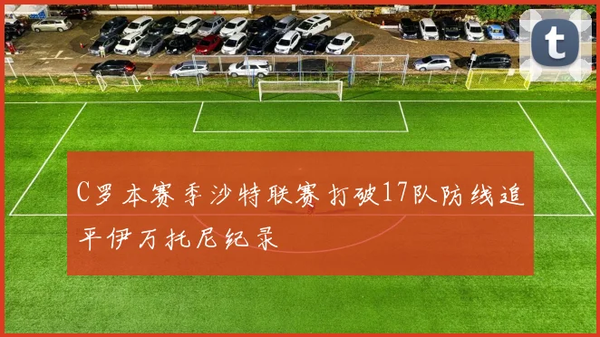 C罗本赛季沙特联赛打破17队防线追平伊万托尼纪录
