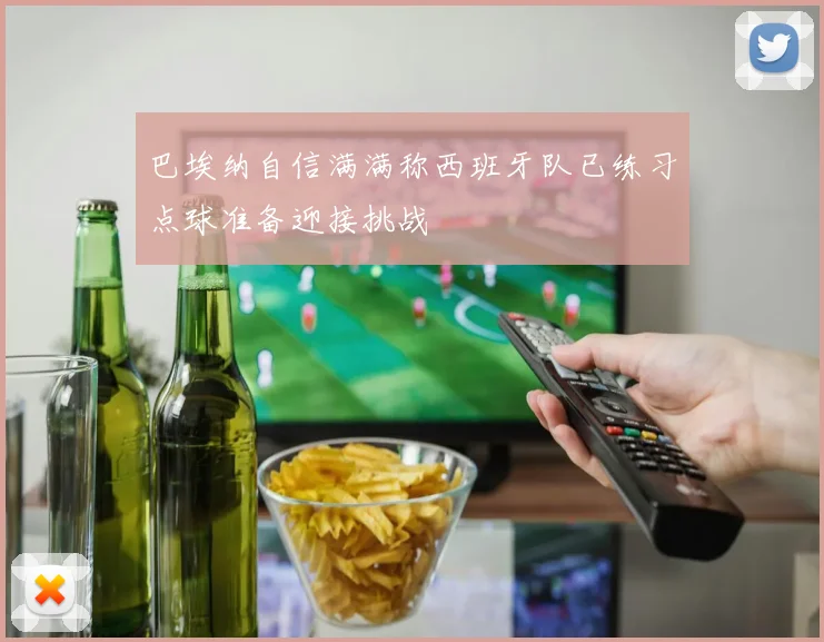 巴埃纳自信满满称西班牙队已练习点球准备迎接挑战