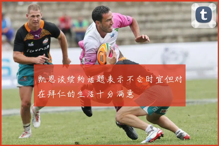 凯恩谈续约话题表示不合时宜但对在拜仁的生活十分满意