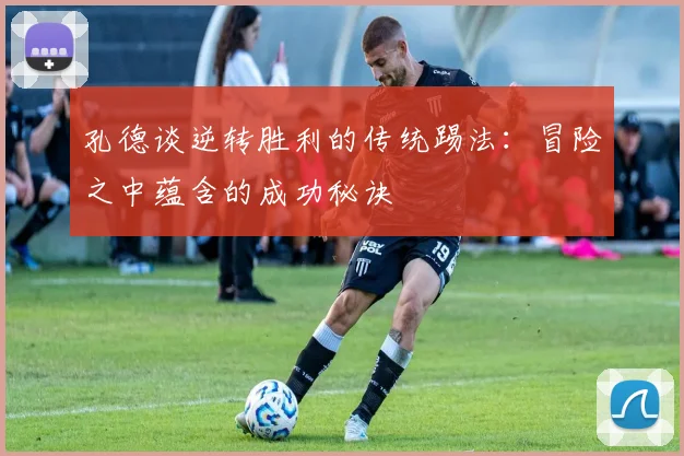 孔德谈逆转胜利的传统踢法：冒险之中蕴含的成功秘诀