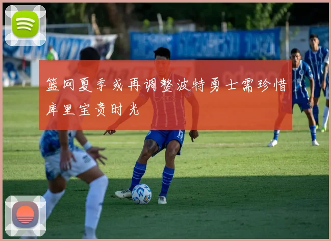 篮网夏季或再调整波特勇士需珍惜库里宝贵时光