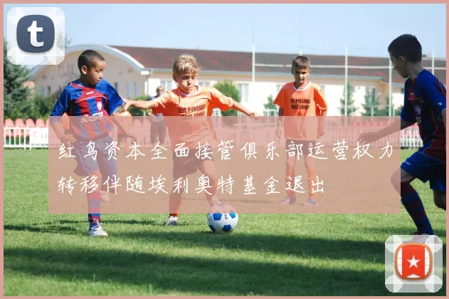 红鸟资本全面接管俱乐部运营权力转移伴随埃利奥特基金退出