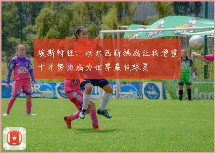 埃斯特旺：切尔西新挑战让我增重十斤努力成为世界最佳球员