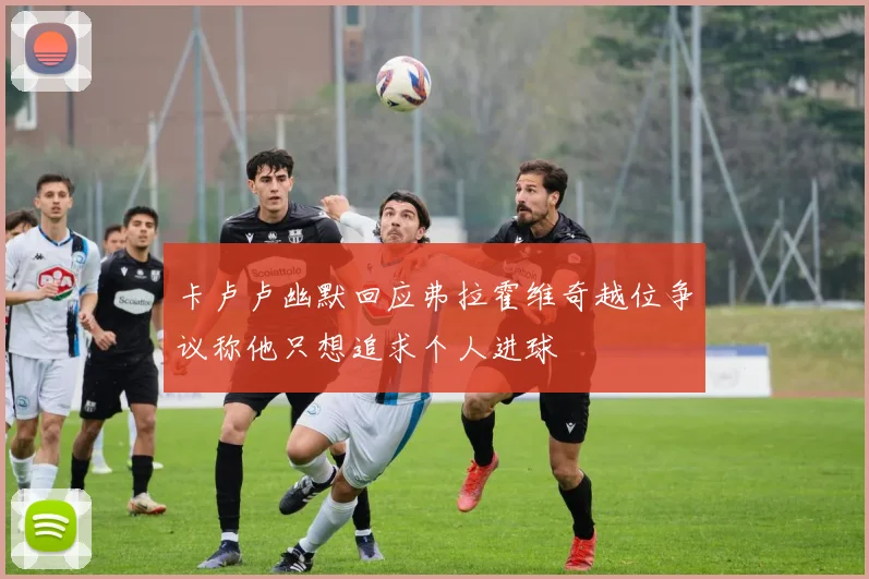 卡卢卢幽默回应弗拉霍维奇越位争议称他只想追求个人进球