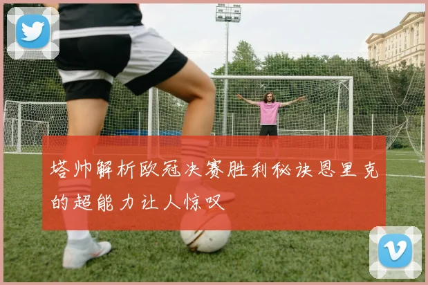 塔帅解析欧冠决赛胜利秘诀恩里克的超能力让人惊叹