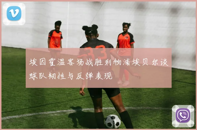 埃因霍温客场战胜利物浦埃贝尔谈球队韧性与反弹表现