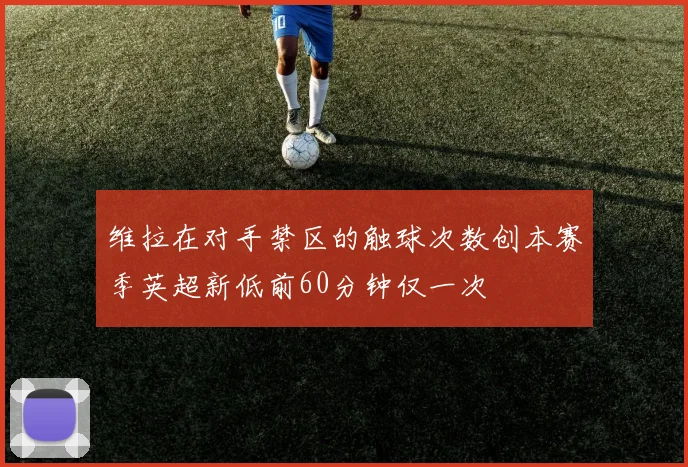 维拉在对手禁区的触球次数创本赛季英超新低前60分钟仅一次