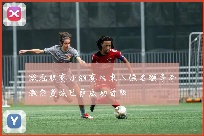 欧冠联赛小组赛结束八强名额争夺激烈曼城巴萨成功晋级