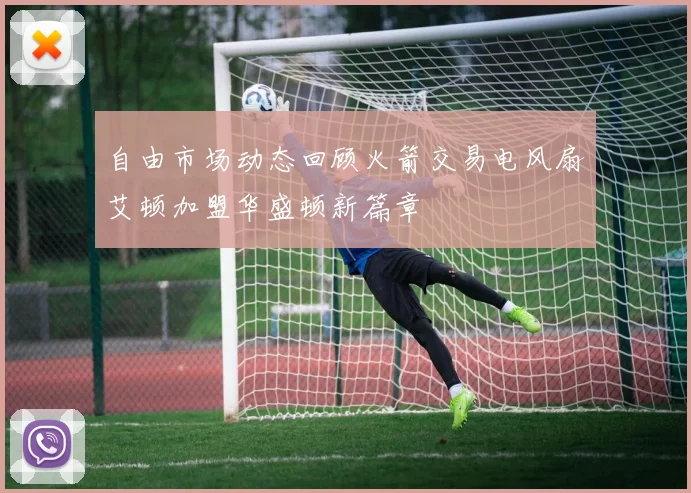 自由市场动态回顾火箭交易电风扇艾顿加盟华盛顿新篇章