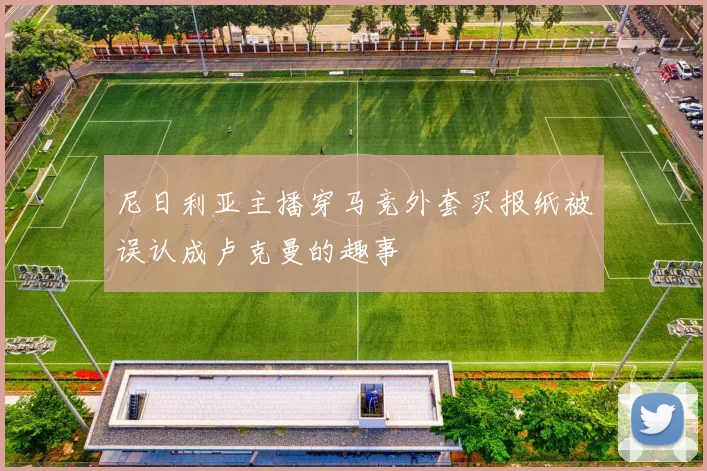 尼日利亚主播穿马竞外套买报纸被误认成卢克曼的趣事