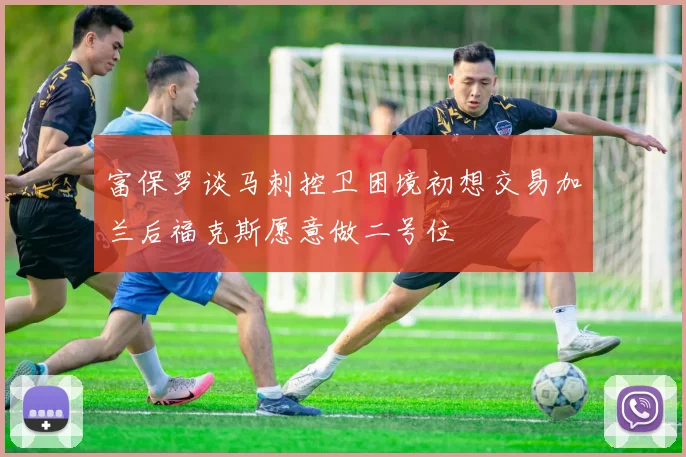 富保罗谈马刺控卫困境初想交易加兰后福克斯愿意做二号位