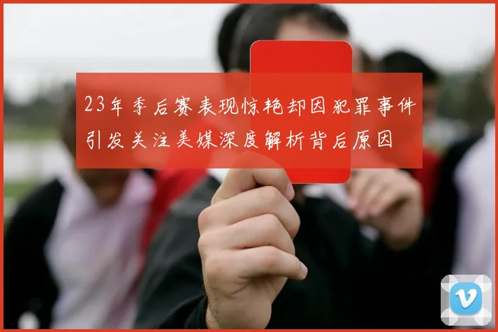 23年季后赛表现惊艳却因犯罪事件引发关注美媒深度解析背后原因